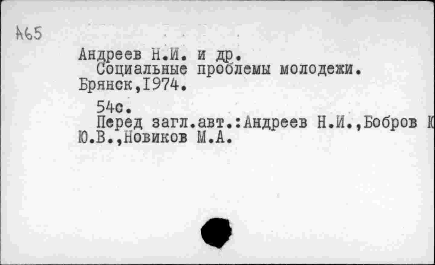 ﻿Андреев Н.И. и др.
Социальные проблемы молодежи.
Брянск,1974.
54с.
Перед загл.авт.:Андреев Н.И.,Бобров К Ю.В.,Новиков М.А.